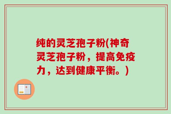 纯的灵芝孢子粉(神奇灵芝孢子粉，提高免疫力，达到健康平衡。)-第1张图片-卓越灵芝孢子粉