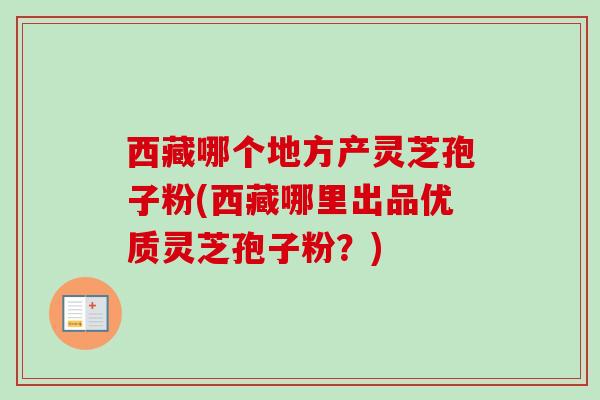 西藏哪个地方产灵芝孢子粉(西藏哪里出品优质灵芝孢子粉?)-第1张图片-卓越灵芝孢子粉 西藏哪个地方产灵芝孢子粉(西藏哪里出品优质灵芝孢子粉?)-第1张图片-卓越灵芝孢子粉