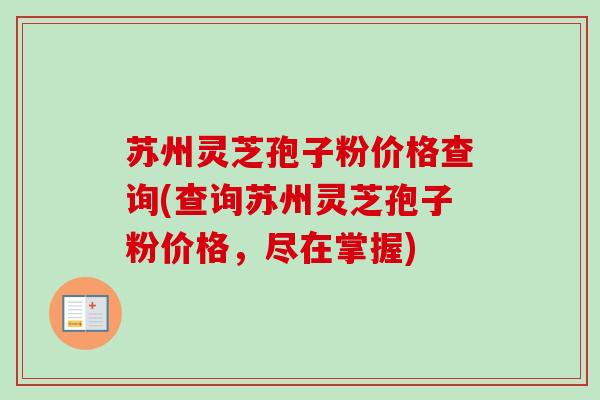 苏州灵芝孢子粉价格查询(查询苏州灵芝孢子粉价格,尽在掌握)-第1张图片-卓越灵芝孢子粉 苏州灵芝孢子粉价格查询(查询苏州灵芝孢子粉价格,尽在掌握)-第1张图片-卓越灵芝孢子粉