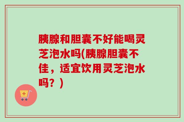 胰腺和胆囊不好能喝灵芝泡水吗(胰腺胆囊不佳,适宜饮用灵芝泡水吗?)-第1张图片-卓越灵芝孢子粉 胰腺和胆囊不好能喝灵芝泡水吗(胰腺胆囊不佳,适宜饮用灵芝泡水吗?)-第1张图片-卓越灵芝孢子粉