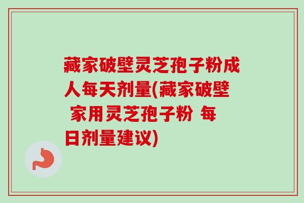 藏家破壁灵芝孢子粉成人每天剂量(藏家破壁 家用灵芝孢子粉 每日剂量建议)-第1张图片-卓越灵芝孢子粉