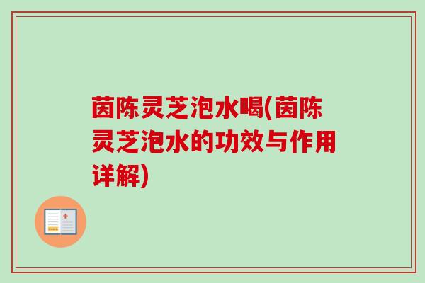茵陈灵芝泡水喝(茵陈灵芝泡水的功效与作用详解)-第1张图片-卓越灵芝孢子粉 茵陈灵芝泡水喝(茵陈灵芝泡水的功效与作用详解)-第1张图片-卓越灵芝孢子粉