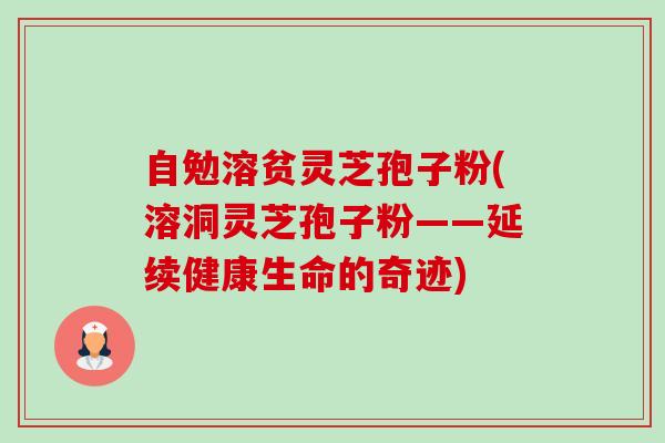 自勉溶贫灵芝孢子粉(溶洞灵芝孢子粉——延续健康生命的奇迹)-第1张图片-卓越灵芝孢子粉 自勉溶贫灵芝孢子粉(溶洞灵芝孢子粉——延续健康生命的奇迹)-第1张图片-卓越灵芝孢子粉