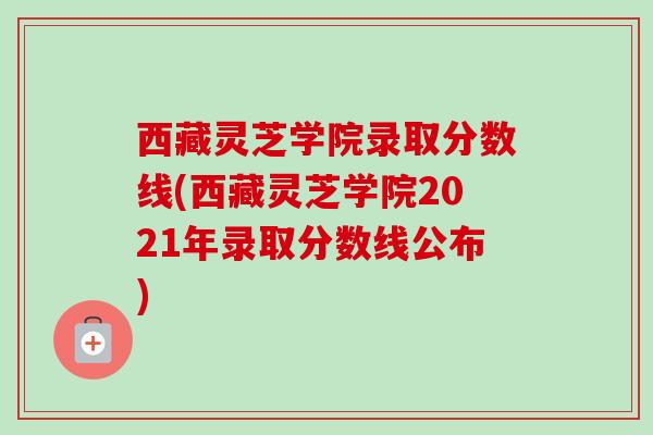 西藏灵芝学院录取分数线(西藏灵芝学院2021年录取分数线公布)-第1张图片-卓越灵芝孢子粉 西藏灵芝学院录取分数线(西藏灵芝学院2021年录取分数线公布)-第1张图片-卓越灵芝孢子粉