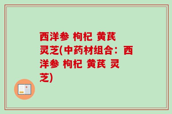 西洋参 枸杞 黄芪 灵芝(中药材组合：西洋参 枸杞 黄芪 灵芝)-第1张图片-卓越灵芝孢子粉