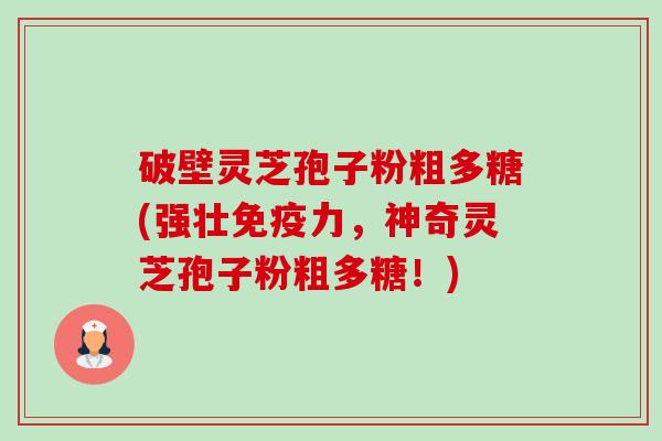 破壁灵芝孢子粉粗多糖(强壮免疫力,神奇灵芝孢子粉粗多糖!)-第1张图片-卓越灵芝孢子粉 破壁灵芝孢子粉粗多糖(强壮免疫力,神奇灵芝孢子粉粗多糖!)-第1张图片-卓越灵芝孢子粉