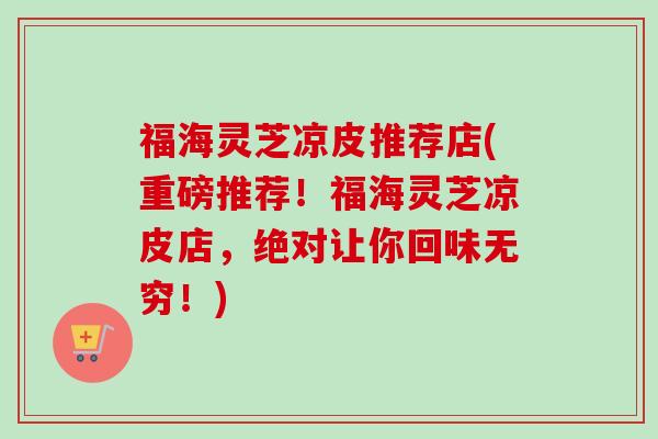 福海灵芝凉皮推荐店(重磅推荐!福海灵芝凉皮店,绝对让你回味无穷!)-第1张图片-卓越灵芝孢子粉 福海灵芝凉皮推荐店(重磅推荐!福海灵芝凉皮店,绝对让你回味无穷!)-第1张图片-卓越灵芝孢子粉