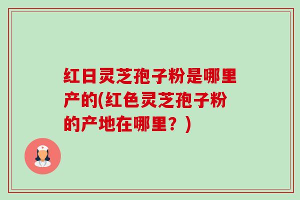 红日灵芝孢子粉是哪里产的(红色灵芝孢子粉的产地在哪里？)-第1张图片-卓越灵芝孢子粉