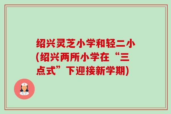 绍兴灵芝小学和轻二小(绍兴两所小学在“三点式”下迎接新学期)-第1张图片-卓越灵芝孢子粉