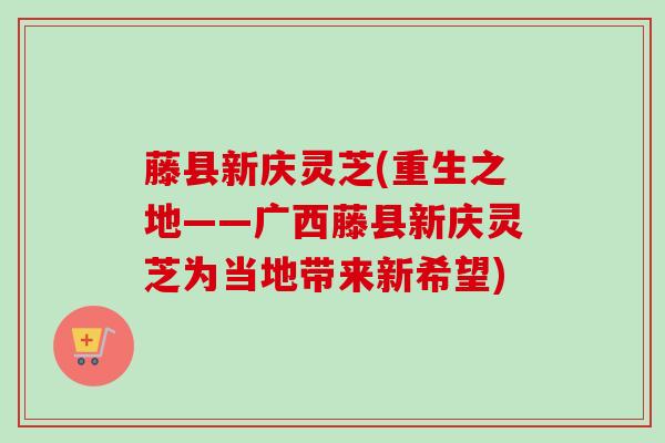 藤县新庆灵芝(重生之地——广西藤县新庆灵芝为当地带来新希望)-第1张图片-卓越灵芝孢子粉 藤县新庆灵芝(重生之地——广西藤县新庆灵芝为当地带来新希望)-第1张图片-卓越灵芝孢子粉