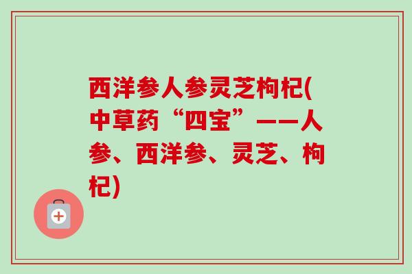 西洋参人参灵芝枸杞(中草药“四宝”——人参、西洋参、灵芝、枸杞)-第1张图片-卓越灵芝孢子粉 西洋参人参灵芝枸杞(中草药“四宝”——人参、西洋参、灵芝、枸杞)-第1张图片-卓越灵芝孢子粉