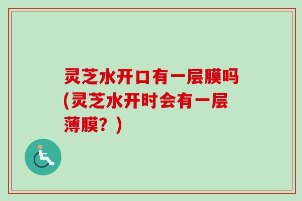 灵芝水开口有一层膜吗(灵芝水开时会有一层薄膜？)-第1张图片-卓越灵芝孢子粉