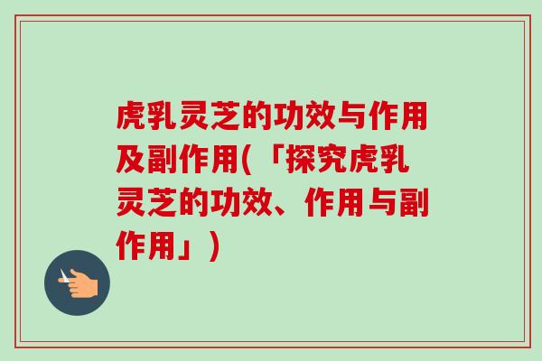 虎乳灵芝的功效与作用及副作用(「探究虎乳灵芝的功效、作用与副作用」)-第1张图片-卓越灵芝孢子粉