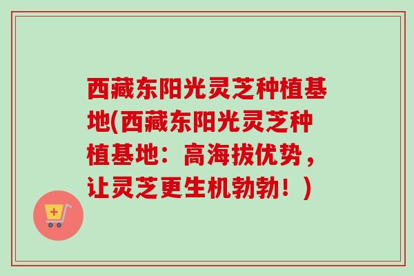 西藏东阳光灵芝种植基地(西藏东阳光灵芝种植基地:高海拔优势,让灵芝更生机勃勃!)-第1张图片-卓越灵芝孢子粉 西藏东阳光灵芝种植基地(西藏东阳光灵芝种植基地:高海拔优势,让灵芝更生机勃勃!)-第1张图片-卓越灵芝孢子粉