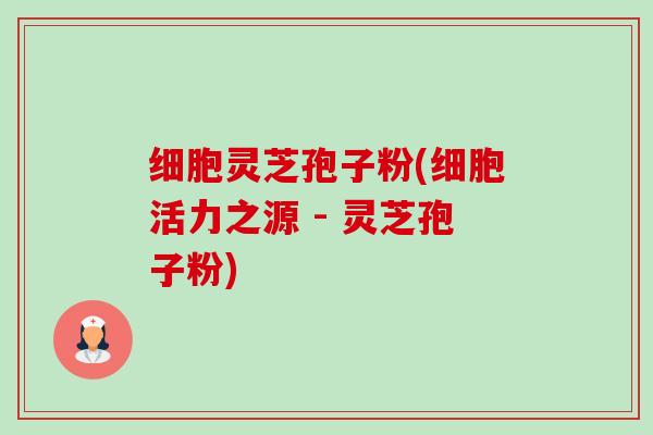 细胞灵芝孢子粉(细胞活力之源 - 灵芝孢子粉)-第1张图片-卓越灵芝孢子粉 细胞灵芝孢子粉(细胞活力之源 - 灵芝孢子粉)-第1张图片-卓越灵芝孢子粉