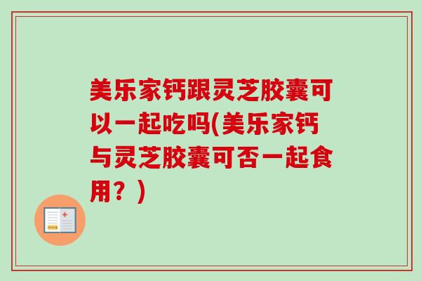 美乐家钙跟灵芝胶囊可以一起吃吗(美乐家钙与灵芝胶囊可否一起食用？)-第1张图片-卓越灵芝孢子粉