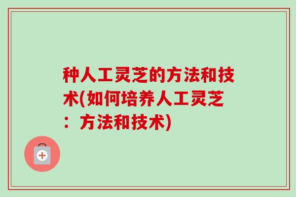 种人工灵芝的方法和技术(如何培养人工灵芝:方法和技术)-第1张图片-卓越灵芝孢子粉 种人工灵芝的方法和技术(如何培养人工灵芝:方法和技术)-第1张图片-卓越灵芝孢子粉
