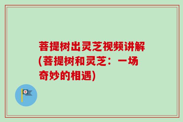 菩提树出灵芝视频讲解(菩提树和灵芝:一场奇妙的相遇)-第1张图片-卓越灵芝孢子粉 菩提树出灵芝视频讲解(菩提树和灵芝:一场奇妙的相遇)-第1张图片-卓越灵芝孢子粉