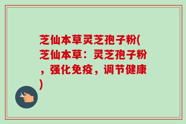 芝仙本草灵芝孢子粉(芝仙本草:灵芝孢子粉,强化免疫,调节健康)-第1张图片-卓越灵芝孢子粉 芝仙本草灵芝孢子粉(芝仙本草:灵芝孢子粉,强化免疫,调节健康)-第1张图片-卓越灵芝孢子粉
