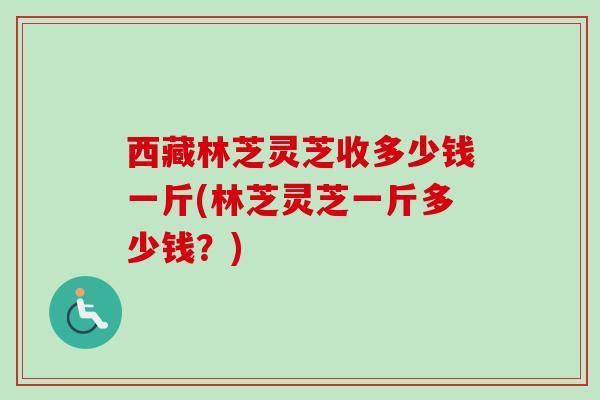 西藏林芝灵芝收多少钱一斤(林芝灵芝一斤多少钱？)-第1张图片-卓越灵芝孢子粉