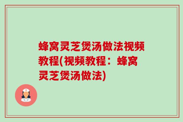 蜂窝灵芝煲汤做法视频教程(视频教程：蜂窝灵芝煲汤做法)-第1张图片-卓越灵芝孢子粉