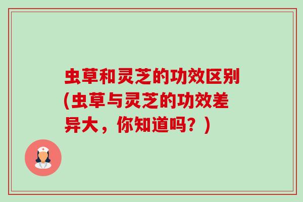 虫草和灵芝的功效区别(虫草与灵芝的功效差异大,你知道吗?)-第1张图片-卓越灵芝孢子粉 虫草和灵芝的功效区别(虫草与灵芝的功效差异大,你知道吗?)-第1张图片-卓越灵芝孢子粉