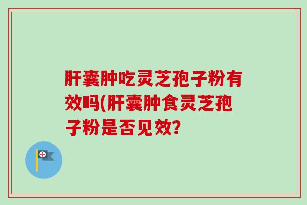 肝囊肿吃灵芝孢子粉有效吗(肝囊肿食灵芝孢子粉是否见效?-第1张图片-卓越灵芝孢子粉 肝囊肿吃灵芝孢子粉有效吗(肝囊肿食灵芝孢子粉是否见效?-第1张图片-卓越灵芝孢子粉