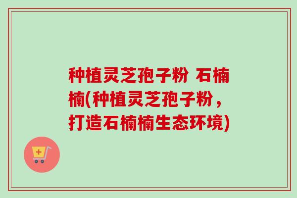 种植灵芝孢子粉 石楠楠(种植灵芝孢子粉,打造石楠楠生态环境)-第1张图片-卓越灵芝孢子粉 种植灵芝孢子粉 石楠楠(种植灵芝孢子粉,打造石楠楠生态环境)-第1张图片-卓越灵芝孢子粉