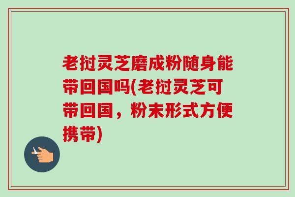 老挝灵芝磨成粉随身能带回国吗(老挝灵芝可带回国,粉末形式方便携带)-第1张图片-卓越灵芝孢子粉 老挝灵芝磨成粉随身能带回国吗(老挝灵芝可带回国,粉末形式方便携带)-第1张图片-卓越灵芝孢子粉