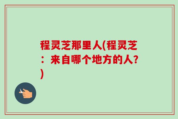 程灵芝那里人(程灵芝:来自哪个地方的人?)-第1张图片-卓越灵芝孢子粉 程灵芝那里人(程灵芝:来自哪个地方的人?)-第1张图片-卓越灵芝孢子粉