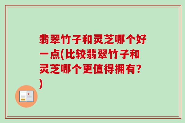 翡翠竹子和灵芝哪个好一点(比较翡翠竹子和灵芝哪个更值得拥有?)-第1张图片-卓越灵芝孢子粉 翡翠竹子和灵芝哪个好一点(比较翡翠竹子和灵芝哪个更值得拥有?)-第1张图片-卓越灵芝孢子粉