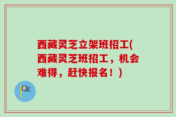 西藏灵芝立架班招工(西藏灵芝班招工,机会难得,赶快报名!)-第1张图片-卓越灵芝孢子粉 西藏灵芝立架班招工(西藏灵芝班招工,机会难得,赶快报名!)-第1张图片-卓越灵芝孢子粉