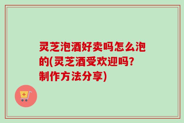 灵芝泡酒好卖吗怎么泡的(灵芝酒受欢迎吗?制作方法分享)-第1张图片-卓越灵芝孢子粉 灵芝泡酒好卖吗怎么泡的(灵芝酒受欢迎吗?制作方法分享)-第1张图片-卓越灵芝孢子粉