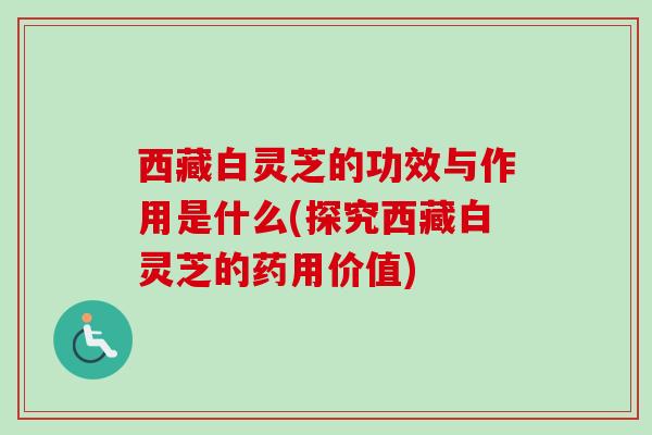 西藏白灵芝的功效与作用是什么(探究西藏白灵芝的药用价值)-第1张图片-卓越灵芝孢子粉 西藏白灵芝的功效与作用是什么(探究西藏白灵芝的药用价值)-第1张图片-卓越灵芝孢子粉