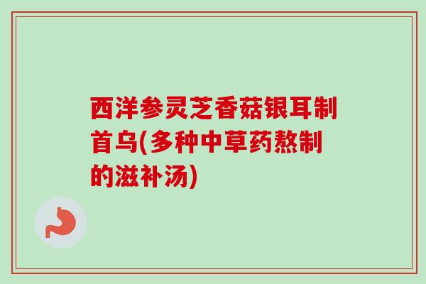 西洋参灵芝香菇银耳制首乌(多种中草药熬制的滋补汤)-第1张图片-卓越灵芝孢子粉 西洋参灵芝香菇银耳制首乌(多种中草药熬制的滋补汤)-第1张图片-卓越灵芝孢子粉
