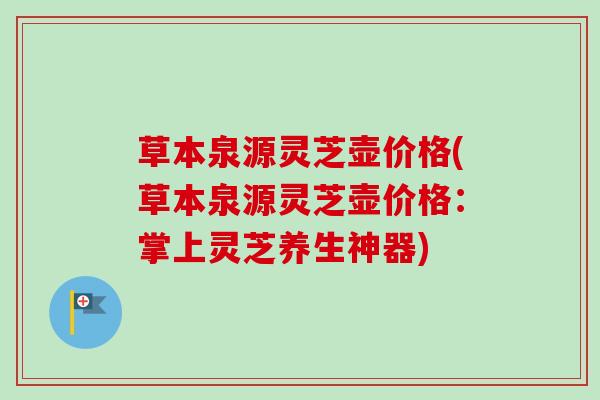 草本泉源灵芝壶价格(草本泉源灵芝壶价格:掌上灵芝养生神器)-第1张图片-卓越灵芝孢子粉 草本泉源灵芝壶价格(草本泉源灵芝壶价格:掌上灵芝养生神器)-第1张图片-卓越灵芝孢子粉