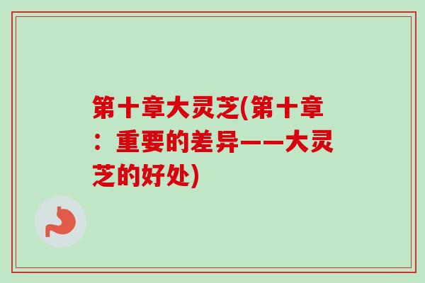 第十章大灵芝(第十章:重要的差异——大灵芝的好处)-第1张图片-卓越灵芝孢子粉 第十章大灵芝(第十章:重要的差异——大灵芝的好处)-第1张图片-卓越灵芝孢子粉
