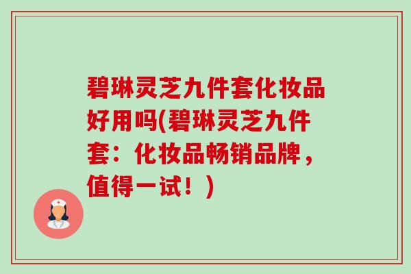碧琳灵芝九件套化妆品好用吗(碧琳灵芝九件套:化妆品畅销品牌,值得一试!)-第1张图片-卓越灵芝孢子粉 碧琳灵芝九件套化妆品好用吗(碧琳灵芝九件套:化妆品畅销品牌,值得一试!)-第1张图片-卓越灵芝孢子粉