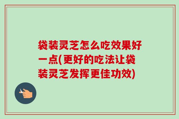袋装灵芝怎么吃效果好一点(更好的吃法让袋装灵芝发挥更佳功效)-第1张图片-卓越灵芝孢子粉 袋装灵芝怎么吃效果好一点(更好的吃法让袋装灵芝发挥更佳功效)-第1张图片-卓越灵芝孢子粉