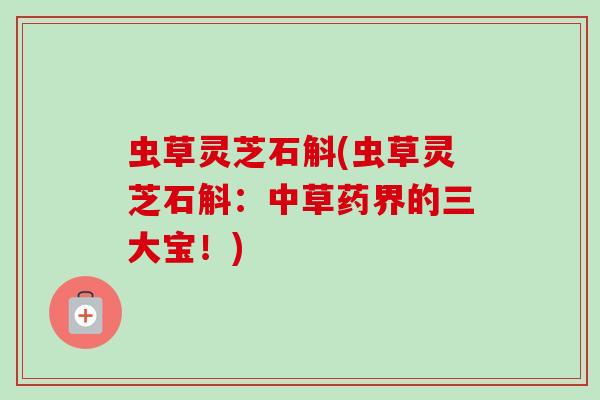 虫草灵芝石斛(虫草灵芝石斛：中草药界的三大宝！)-第1张图片-卓越灵芝孢子粉