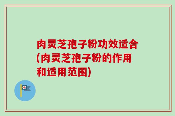 肉灵芝孢子粉功效适合(肉灵芝孢子粉的作用和适用范围)-第1张图片-卓越灵芝孢子粉