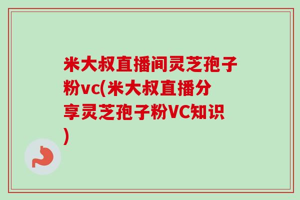 米大叔直播间灵芝孢子粉vc(米大叔直播分享灵芝孢子粉VC知识)-第1张图片-卓越灵芝孢子粉 米大叔直播间灵芝孢子粉vc(米大叔直播分享灵芝孢子粉VC知识)-第1张图片-卓越灵芝孢子粉