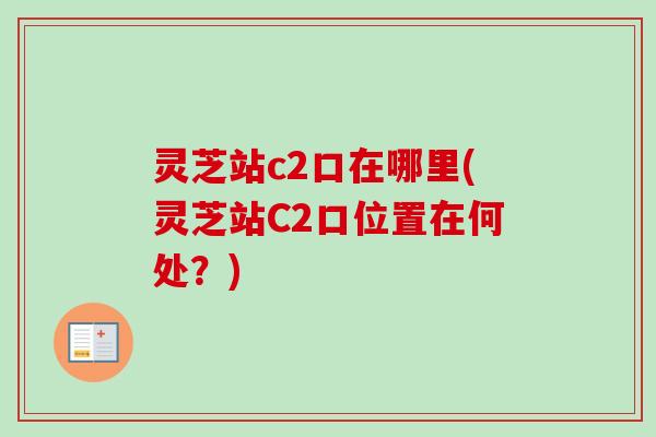 灵芝站c2口在哪里(灵芝站C2口位置在何处?)-第1张图片-卓越灵芝孢子粉 灵芝站c2口在哪里(灵芝站C2口位置在何处?)-第1张图片-卓越灵芝孢子粉