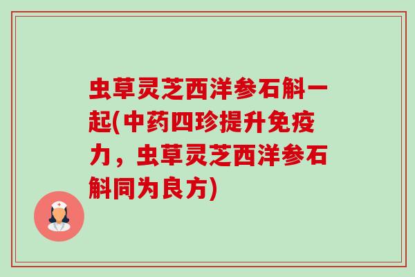 虫草灵芝西洋参石斛一起(中药四珍提升免疫力,虫草灵芝西洋参石斛同为良方)-第1张图片-卓越灵芝孢子粉 虫草灵芝西洋参石斛一起(中药四珍提升免疫力,虫草灵芝西洋参石斛同为良方)-第1张图片-卓越灵芝孢子粉