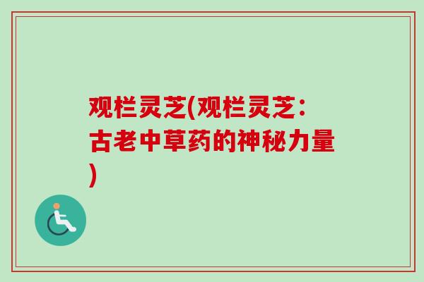观栏灵芝(观栏灵芝:古老中草药的神秘力量)-第1张图片-卓越灵芝孢子粉 观栏灵芝(观栏灵芝:古老中草药的神秘力量)-第1张图片-卓越灵芝孢子粉