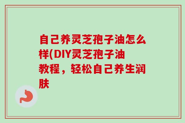 自己养灵芝孢子油怎么样(DIY灵芝孢子油教程,轻松自己养生润肤-第1张图片-卓越灵芝孢子粉 自己养灵芝孢子油怎么样(DIY灵芝孢子油教程,轻松自己养生润肤-第1张图片-卓越灵芝孢子粉