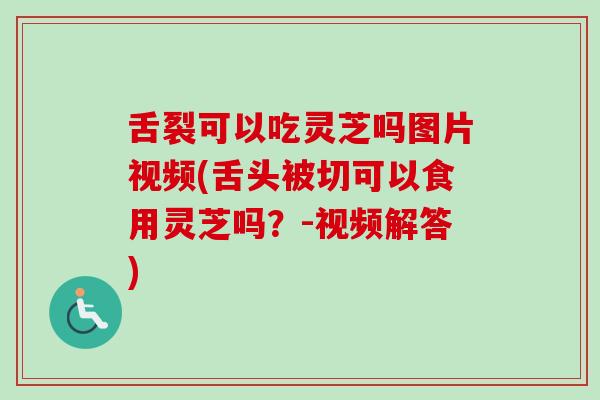 舌裂可以吃灵芝吗图片视频(舌头被切可以食用灵芝吗?-视频解答)-第1张图片-卓越灵芝孢子粉 舌裂可以吃灵芝吗图片视频(舌头被切可以食用灵芝吗?-视频解答)-第1张图片-卓越灵芝孢子粉