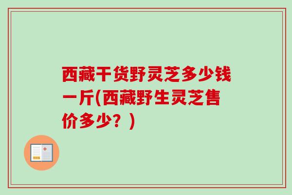 西藏干货野灵芝多少钱一斤(西藏野生灵芝售价多少？)-第1张图片-卓越灵芝孢子粉