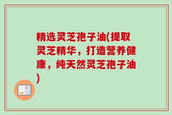 精选灵芝孢子油(提取灵芝精华,打造营养健康,纯天然灵芝孢子油)-第1张图片-卓越灵芝孢子粉 精选灵芝孢子油(提取灵芝精华,打造营养健康,纯天然灵芝孢子油)-第1张图片-卓越灵芝孢子粉