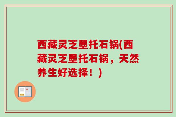 西藏灵芝墨托石锅(西藏灵芝墨托石锅,天然养生好选择!)-第1张图片-卓越灵芝孢子粉 西藏灵芝墨托石锅(西藏灵芝墨托石锅,天然养生好选择!)-第1张图片-卓越灵芝孢子粉